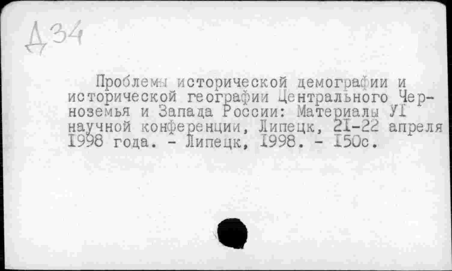 ﻿Проблемы исторической демографии и исторической географии Центрального Черноземья и Запада России: Материалы УІ научной конференции, Липецк, 21-22 апреля 1998 года. - Липецк, 1998. - 150с.